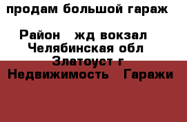 продам большой гараж › Район ­ жд вокзал  - Челябинская обл., Златоуст г. Недвижимость » Гаражи   